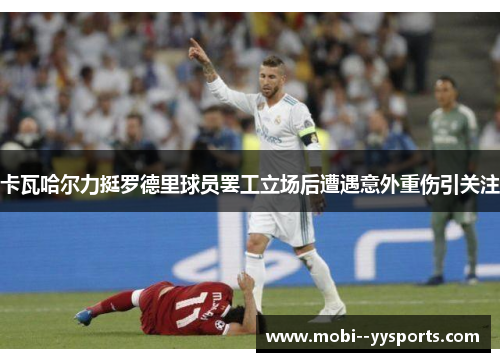 卡瓦哈尔力挺罗德里球员罢工立场后遭遇意外重伤引关注