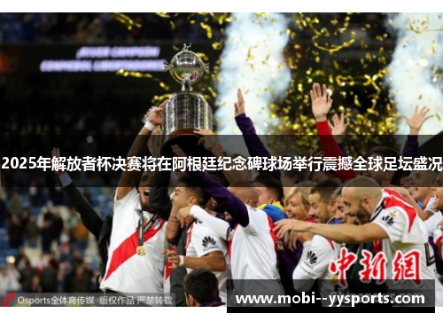 2025年解放者杯决赛将在阿根廷纪念碑球场举行震撼全球足坛盛况
