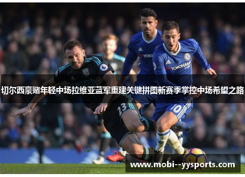 切尔西豪赌年轻中场拉维亚蓝军重建关键拼图新赛季掌控中场希望之路