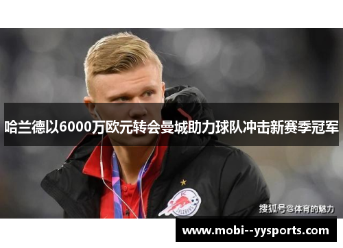 哈兰德以6000万欧元转会曼城助力球队冲击新赛季冠军 哈兰德以6000万欧元转会曼城助力球队冲击新赛季冠军