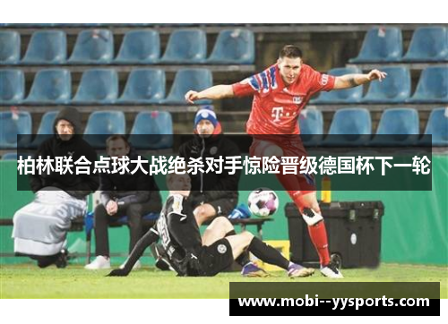 柏林联合点球大战绝杀对手惊险晋级德国杯下一轮